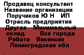 Продавец-консультант › Название организации ­ Поручиков Ю.Н., ИП › Отрасль предприятия ­ Другое › Минимальный оклад ­ 1 - Все города Работа » Вакансии   . Ленинградская обл.